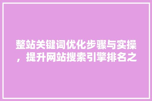 整站关键词优化步骤与实操,提升网站搜索引擎排名之路 整站关键词优化步骤与实操,提升网站搜索引擎排名之路