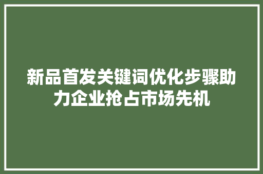 新品首发关键词优化步骤助力企业抢占市场先机 新品首发关键词优化步骤助力企业抢占市场先机