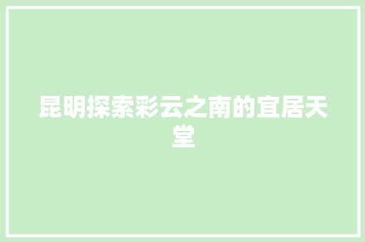 昆明探索彩云之南的宜居天堂