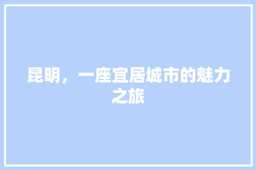 昆明，一座宜居城市的魅力之旅