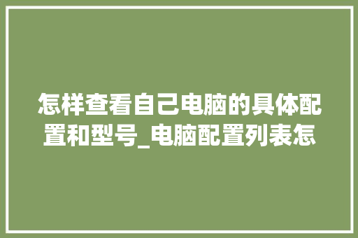 怎样查看自己电脑的具体配置和型号_电脑配置列表怎么看型号和配置