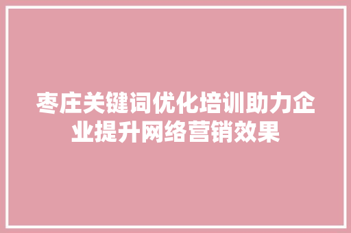 枣庄关键词优化培训助力企业提升网络营销效果