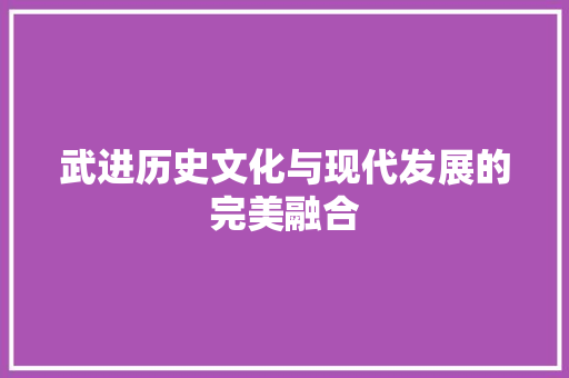 武进历史文化与现代发展的完美融合 武进历史文化与现代发展的完美融合