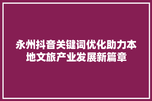 永州抖音关键词优化助力本地文旅产业发展新篇章 永州抖音关键词优化助力本地文旅产业发展新篇章