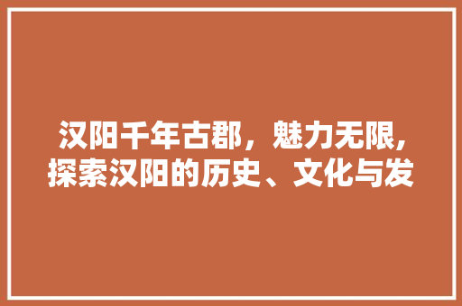 汉阳千年古郡,魅力无限,探索汉阳的历史、文化与发展 汉阳千年古郡,魅力无限,探索汉阳的历史、文化与发展