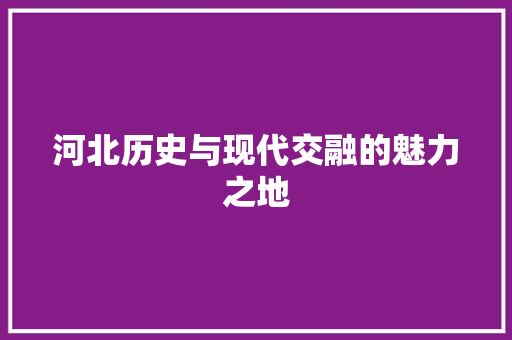 河北历史与现代交融的魅力之地