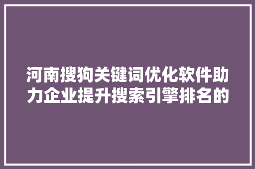 河南搜狗关键词优化软件助力企业提升搜索引擎排名的秘密武器