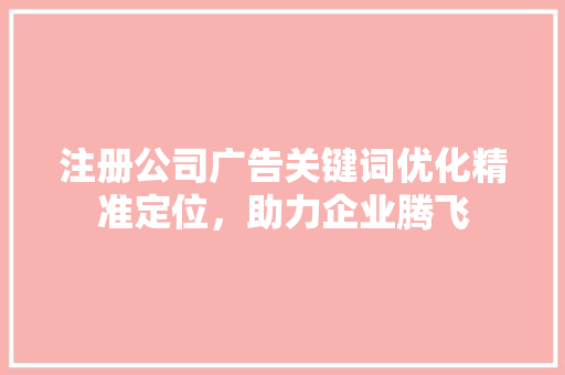 注册公司广告关键词优化精准定位，助力企业腾飞