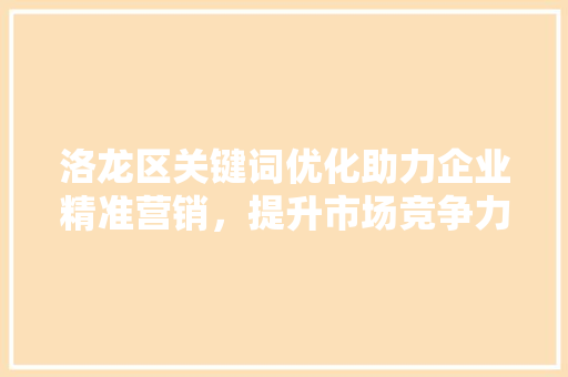 洛龙区关键词优化助力企业精准营销，提升市场竞争力