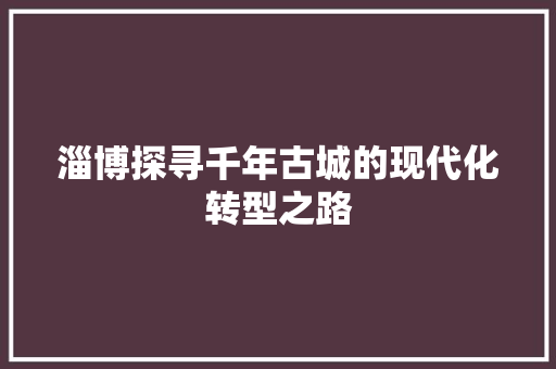 淄博探寻千年古城的现代化转型之路
