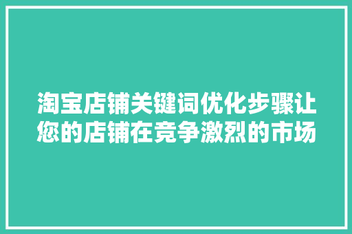 淘宝店铺关键词优化步骤让您的店铺在竞争激烈的市场中脱颖而出