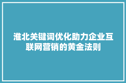 淮北关键词优化助力企业互联网营销的黄金法则