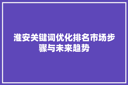 淮安关键词优化排名市场步骤与未来趋势