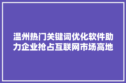 温州热门关键词优化软件助力企业抢占互联网市场高地 温州热门关键词优化软件助力企业抢占互联网市场高地
