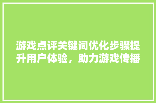 游戏点评关键词优化步骤提升用户体验,助力游戏传播 游戏点评关键词优化步骤提升用户体验,助力游戏传播