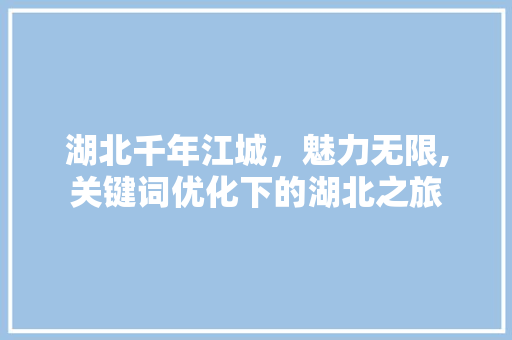 湖北千年江城，魅力无限,关键词优化下的湖北之旅