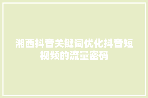 湘西抖音关键词优化抖音短视频的流量密码 湘西抖音关键词优化抖音短视频的流量密码