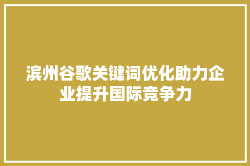 滨州谷歌关键词优化助力企业提升国际竞争力 滨州谷歌关键词优化助力企业提升国际竞争力
