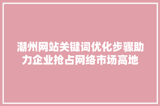 潮州网站关键词优化步骤助力企业抢占网络市场高地