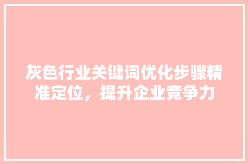 灰色行业关键词优化步骤精准定位,提升企业竞争力 灰色行业关键词优化步骤精准定位,提升企业竞争力