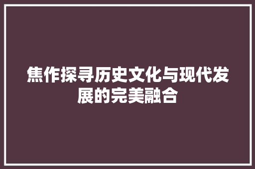 焦作探寻历史文化与现代发展的完美融合