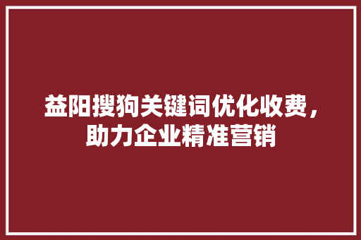 益阳搜狗关键词优化收费,助力企业精准营销 益阳搜狗关键词优化收费,助力企业精准营销