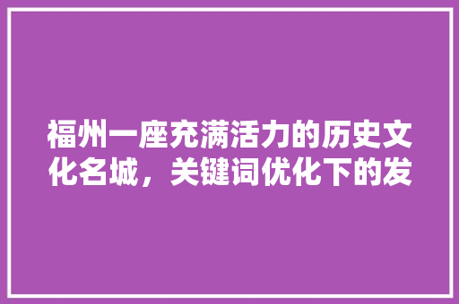 福州一座充满活力的历史文化名城，关键词优化下的发展新机遇