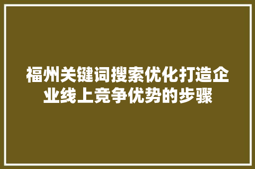 福州关键词搜索优化打造企业线上竞争优势的步骤