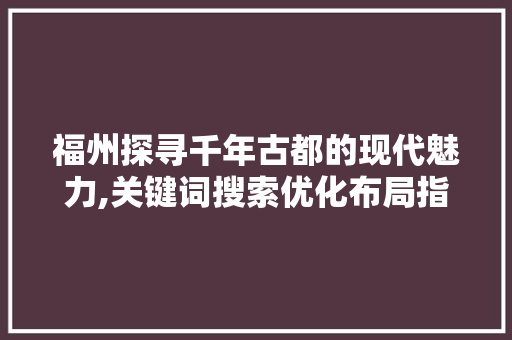 福州探寻千年古都的现代魅力,关键词搜索优化布局指南