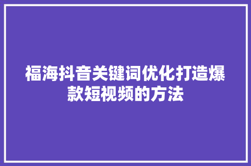 福海抖音关键词优化打造爆款短视频的方法