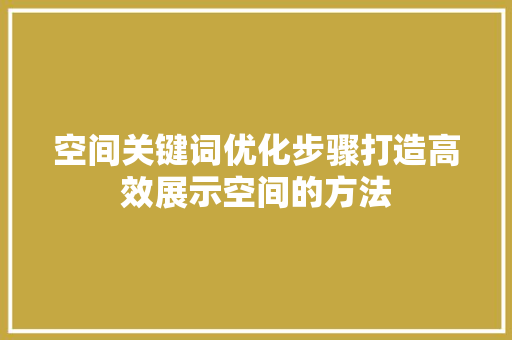 空间关键词优化步骤打造高效展示空间的方法