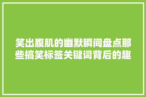 笑出腹肌的幽默瞬间盘点那些搞笑标签关键词背后的趣味人生