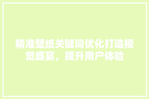 精准壁纸关键词优化打造视觉盛宴,提升用户体验 精准壁纸关键词优化打造视觉盛宴,提升用户体验