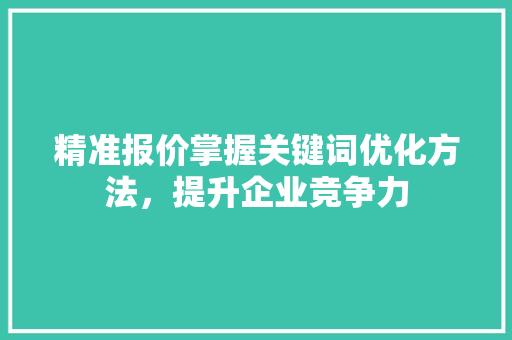 精准报价掌握关键词优化方法,提升企业竞争力 精准报价掌握关键词优化方法,提升企业竞争力