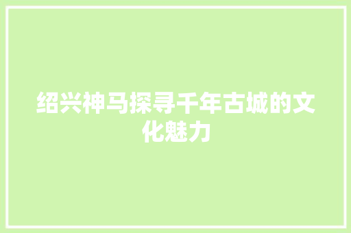 绍兴神马探寻千年古城的文化魅力 电脑故障维修