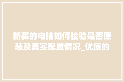 新买的电脑如何检验是否原装及真实配置情况_优质的电脑怎么看配置参数