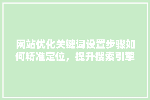 网站优化关键词设置步骤如何精准定位，提升搜索引擎排名