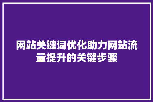 网站关键词优化助力网站流量提升的关键步骤