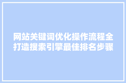 网站关键词优化操作流程全打造搜索引擎最佳排名步骤