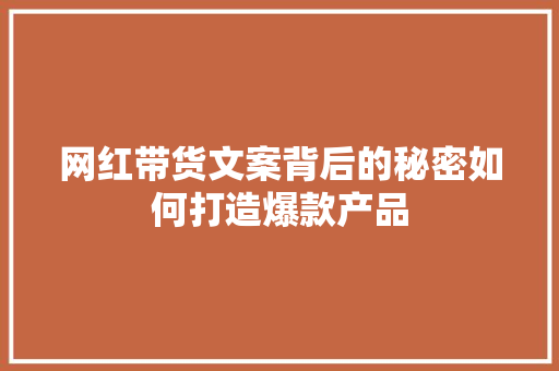 网红带货文案背后的秘密如何打造爆款产品
