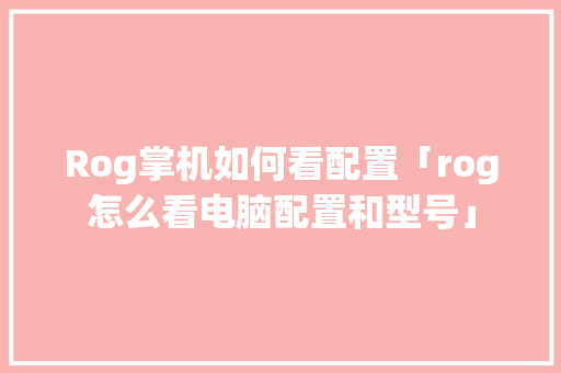 Rog掌机如何看配置「rog怎么看电脑配置和型号」 Rog掌机如何看配置「rog怎么看电脑配置和型号」 电脑故障维修