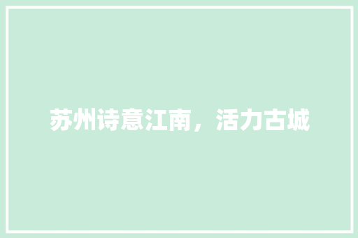 苏州诗意江南,活力古城 苏州诗意江南,活力古城