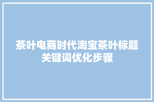茶叶电商时代淘宝茶叶标题关键词优化步骤 茶叶电商时代淘宝茶叶标题关键词优化步骤