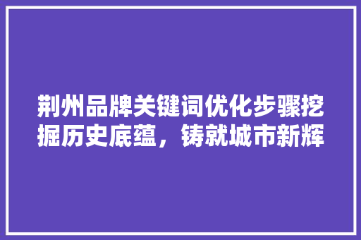 荆州品牌关键词优化步骤挖掘历史底蕴,铸就城市新辉煌 荆州品牌关键词优化步骤挖掘历史底蕴,铸就城市新辉煌