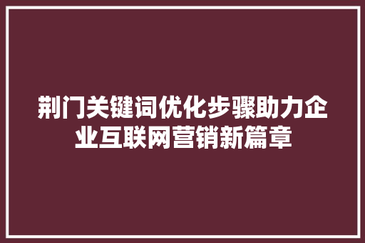 荆门关键词优化步骤助力企业互联网营销新篇章 荆门关键词优化步骤助力企业互联网营销新篇章