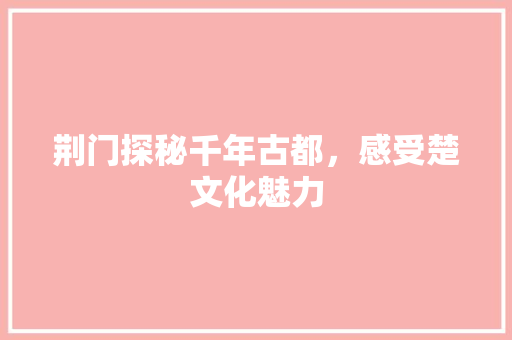 荆门探秘千年古都，感受楚文化魅力