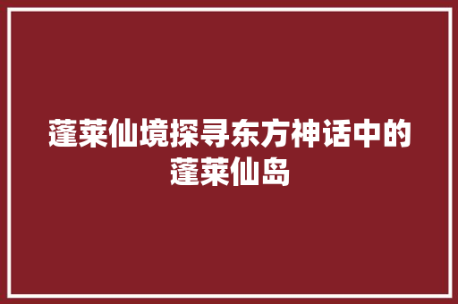 蓬莱仙境探寻东方神话中的蓬莱仙岛