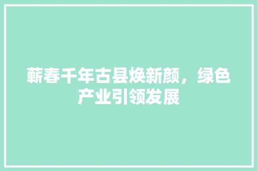 蕲春千年古县焕新颜，绿色产业引领发展