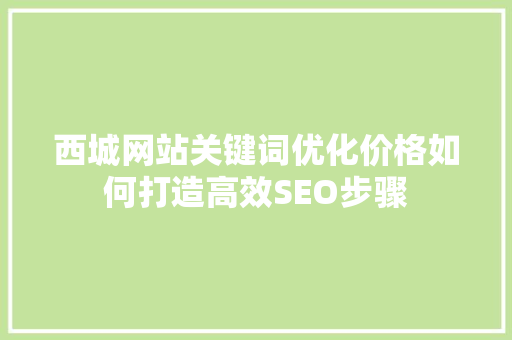 西城网站关键词优化价格如何打造高效SEO步骤
