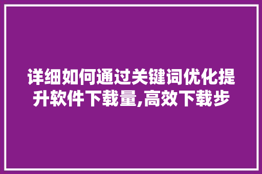 详细如何通过关键词优化提升软件下载量,高效下载步骤 详细如何通过关键词优化提升软件下载量,高效下载步骤